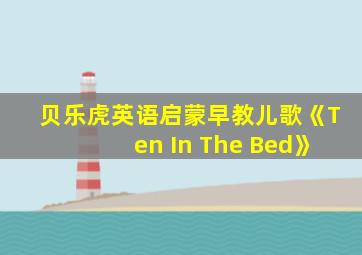 贝乐虎英语启蒙早教儿歌《Ten In The Bed》